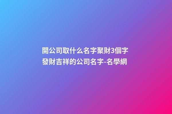 開公司取什么名字聚財3個字 發財吉祥的公司名字-名學網-第1張-公司起名-玄機派
